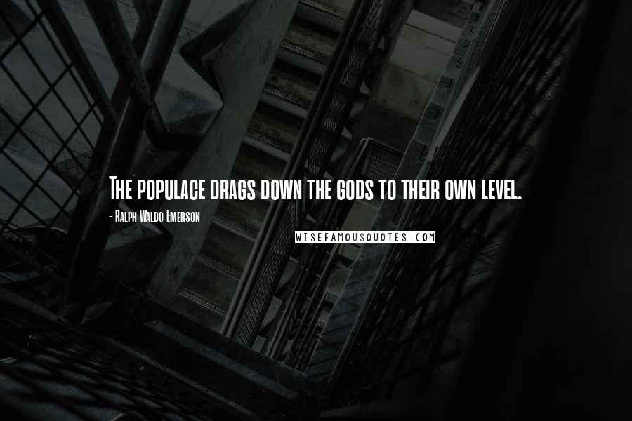 Ralph Waldo Emerson Quotes: The populace drags down the gods to their own level.