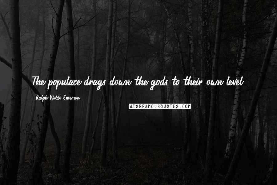 Ralph Waldo Emerson Quotes: The populace drags down the gods to their own level.