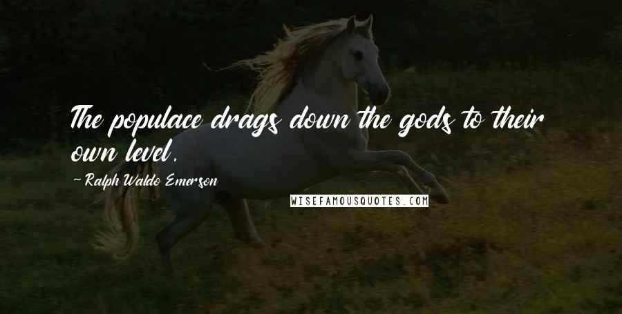 Ralph Waldo Emerson Quotes: The populace drags down the gods to their own level.