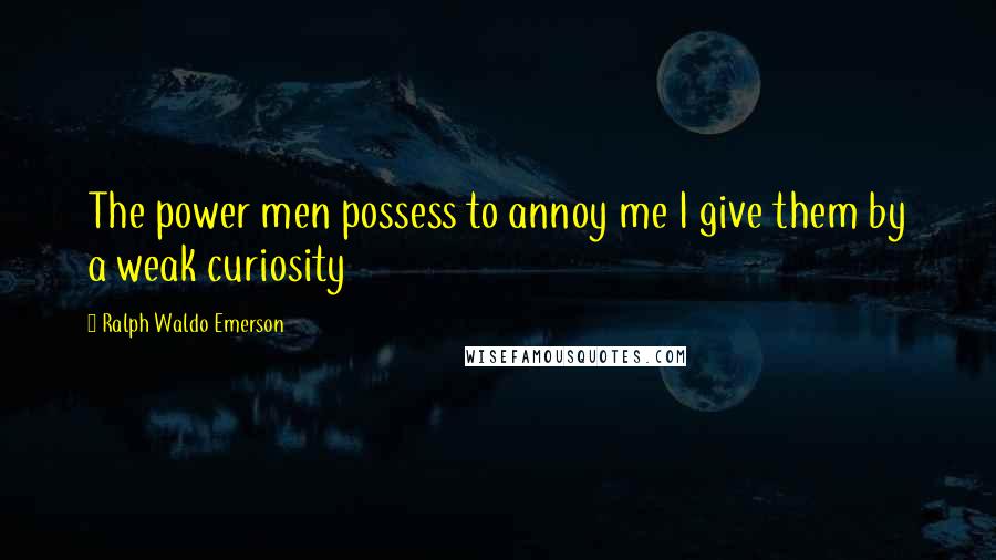 Ralph Waldo Emerson Quotes: The power men possess to annoy me I give them by a weak curiosity