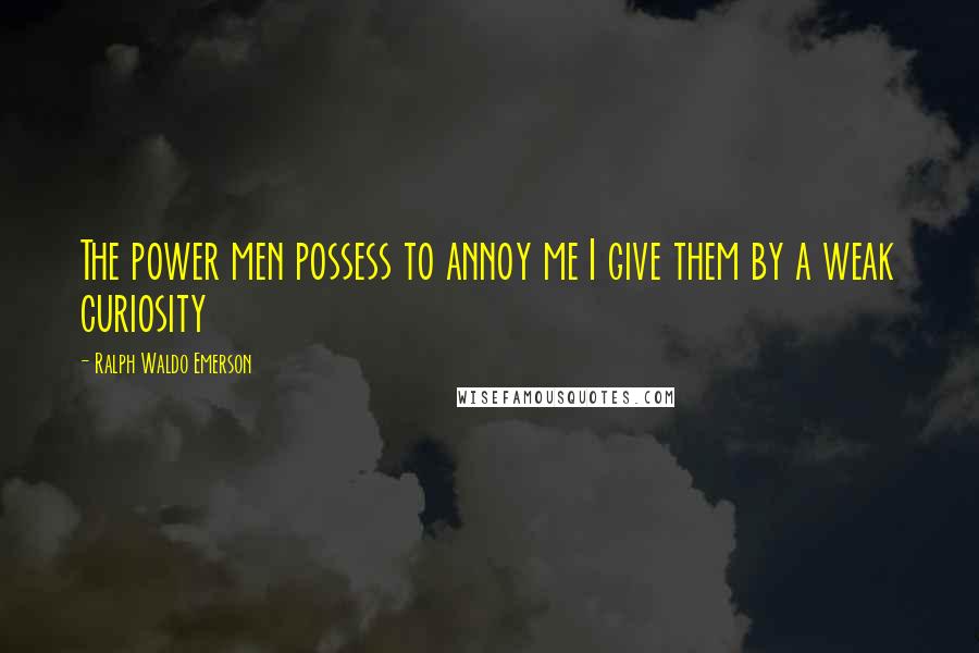 Ralph Waldo Emerson Quotes: The power men possess to annoy me I give them by a weak curiosity