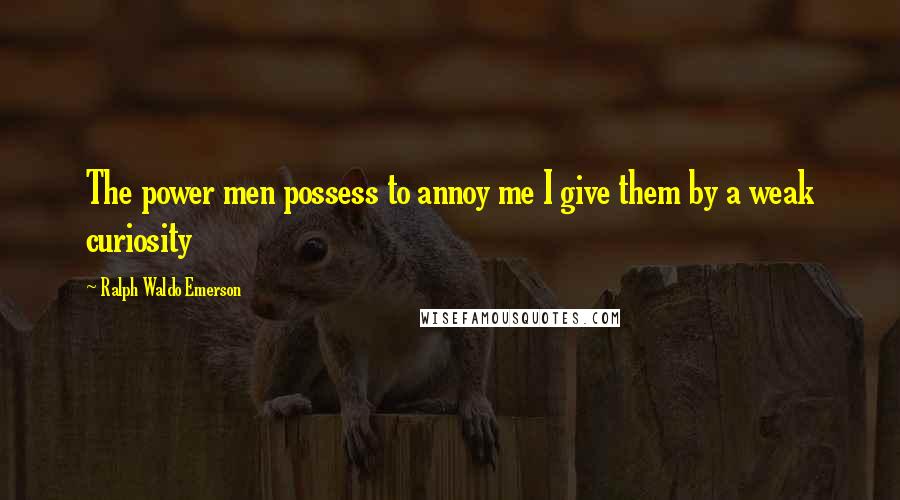 Ralph Waldo Emerson Quotes: The power men possess to annoy me I give them by a weak curiosity