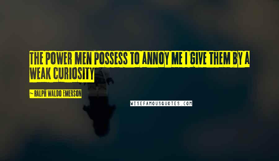 Ralph Waldo Emerson Quotes: The power men possess to annoy me I give them by a weak curiosity