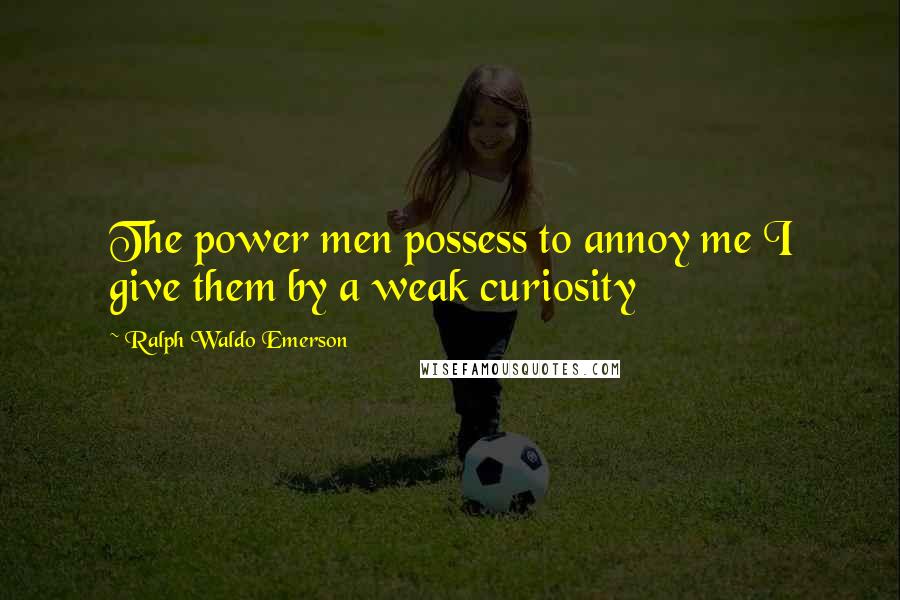 Ralph Waldo Emerson Quotes: The power men possess to annoy me I give them by a weak curiosity