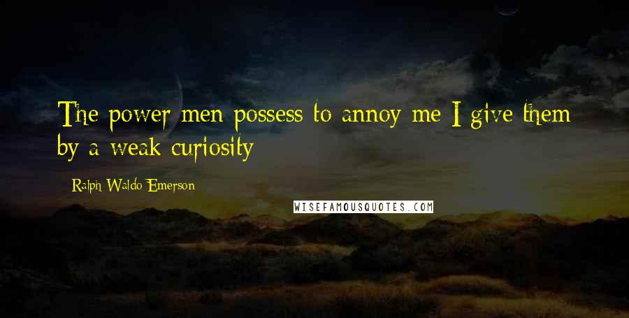 Ralph Waldo Emerson Quotes: The power men possess to annoy me I give them by a weak curiosity