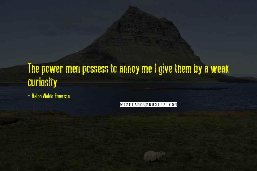 Ralph Waldo Emerson Quotes: The power men possess to annoy me I give them by a weak curiosity