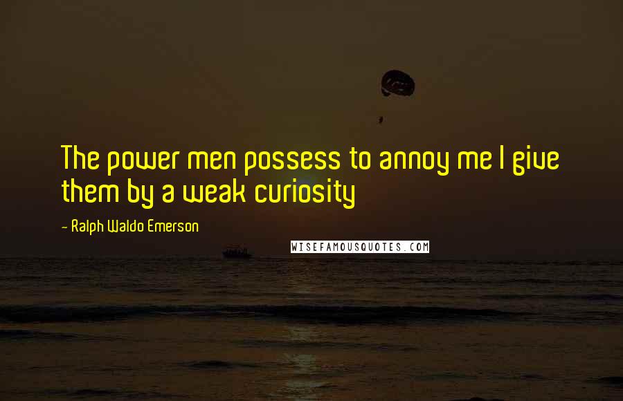 Ralph Waldo Emerson Quotes: The power men possess to annoy me I give them by a weak curiosity