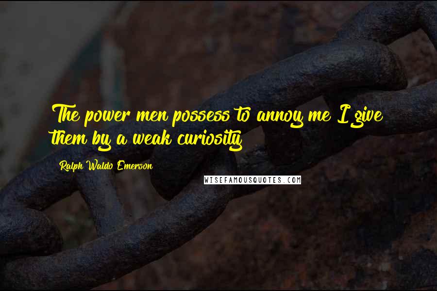 Ralph Waldo Emerson Quotes: The power men possess to annoy me I give them by a weak curiosity