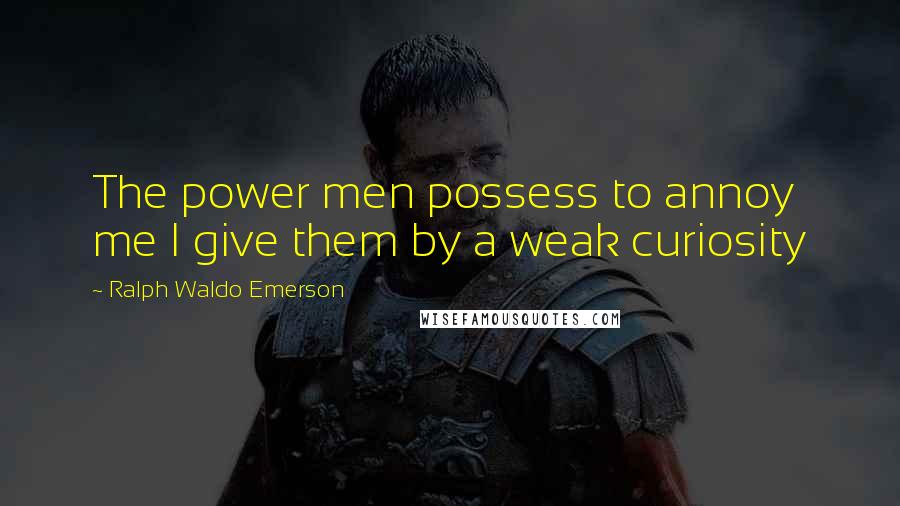 Ralph Waldo Emerson Quotes: The power men possess to annoy me I give them by a weak curiosity