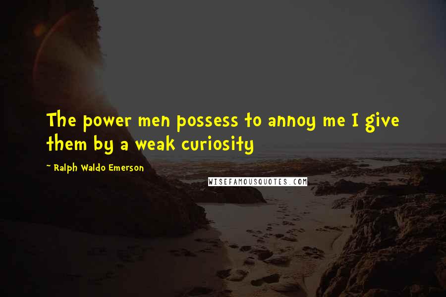 Ralph Waldo Emerson Quotes: The power men possess to annoy me I give them by a weak curiosity