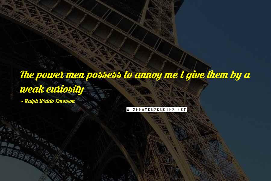 Ralph Waldo Emerson Quotes: The power men possess to annoy me I give them by a weak curiosity