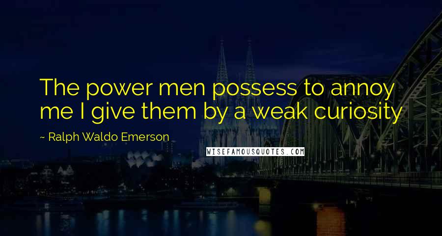 Ralph Waldo Emerson Quotes: The power men possess to annoy me I give them by a weak curiosity