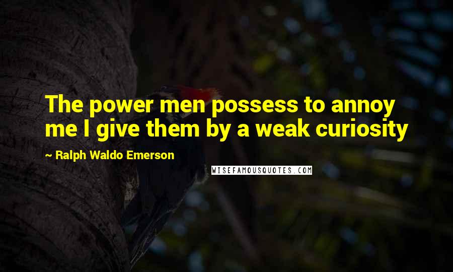 Ralph Waldo Emerson Quotes: The power men possess to annoy me I give them by a weak curiosity