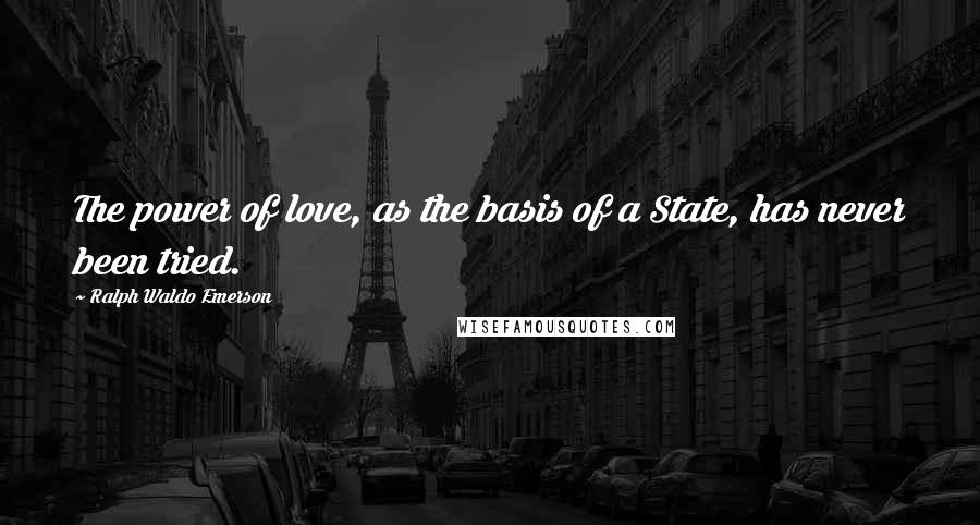 Ralph Waldo Emerson Quotes: The power of love, as the basis of a State, has never been tried.