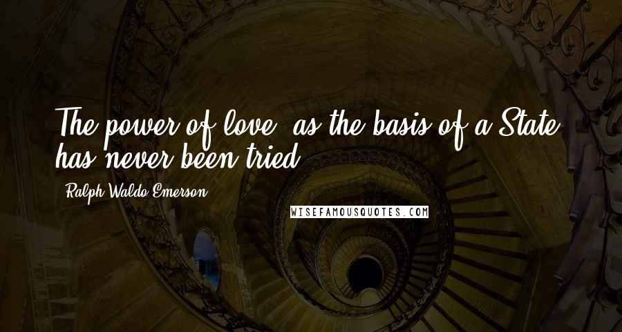 Ralph Waldo Emerson Quotes: The power of love, as the basis of a State, has never been tried.