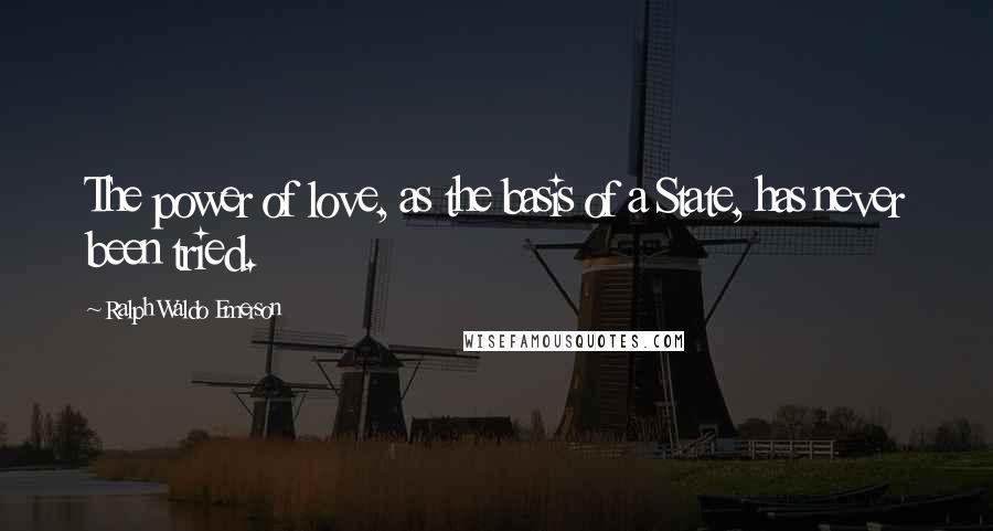 Ralph Waldo Emerson Quotes: The power of love, as the basis of a State, has never been tried.