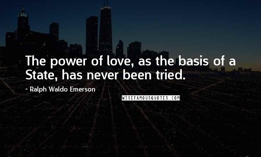 Ralph Waldo Emerson Quotes: The power of love, as the basis of a State, has never been tried.