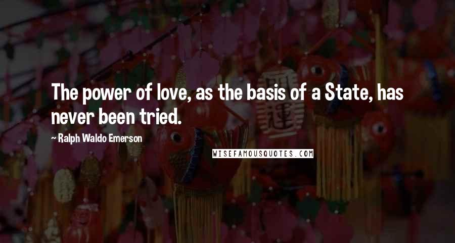 Ralph Waldo Emerson Quotes: The power of love, as the basis of a State, has never been tried.