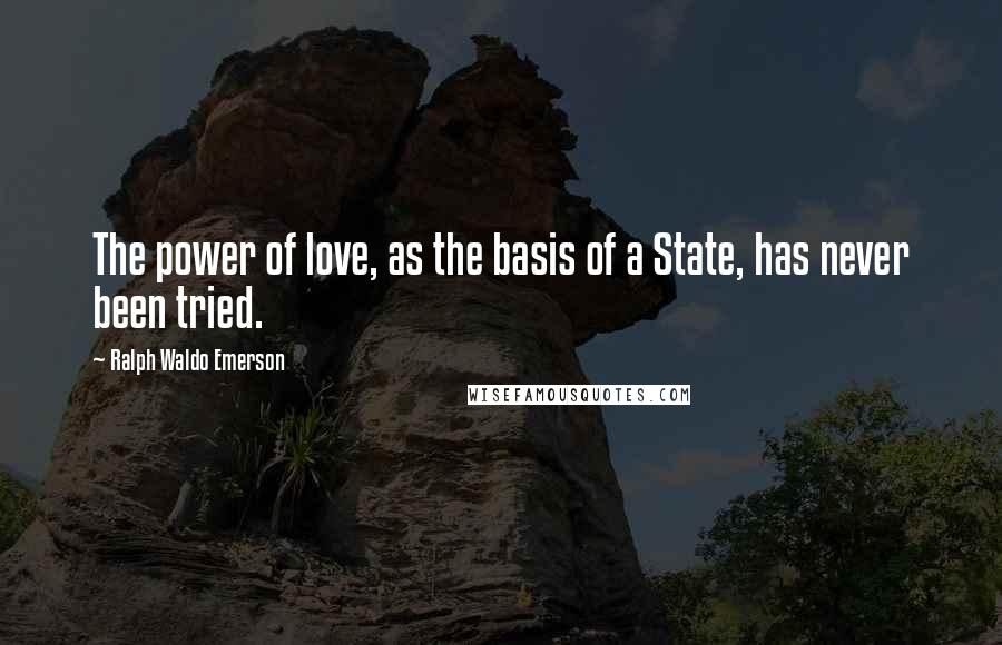 Ralph Waldo Emerson Quotes: The power of love, as the basis of a State, has never been tried.