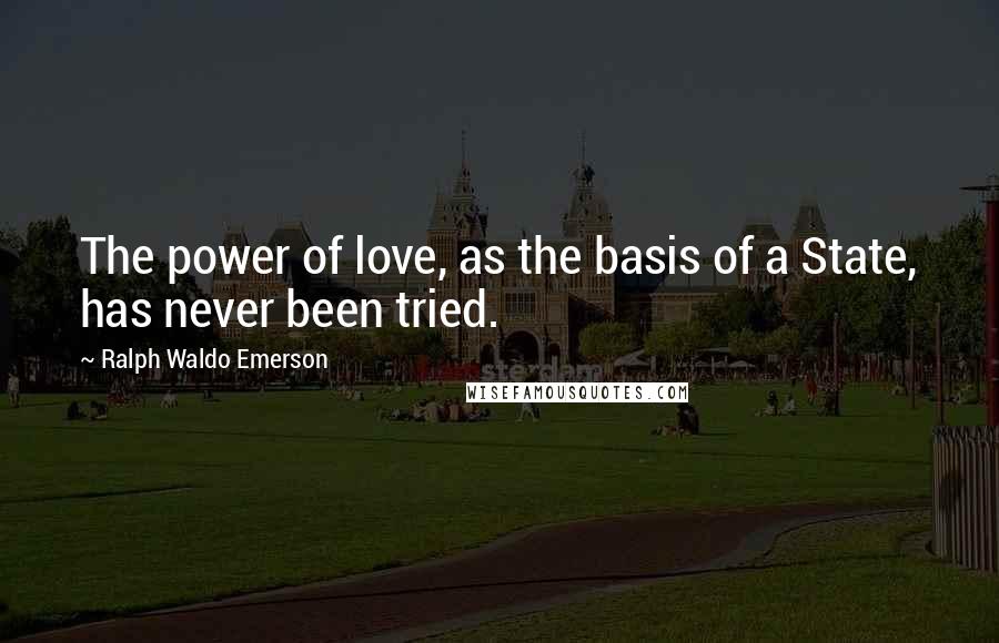 Ralph Waldo Emerson Quotes: The power of love, as the basis of a State, has never been tried.