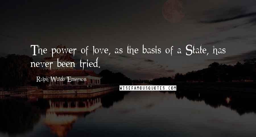 Ralph Waldo Emerson Quotes: The power of love, as the basis of a State, has never been tried.