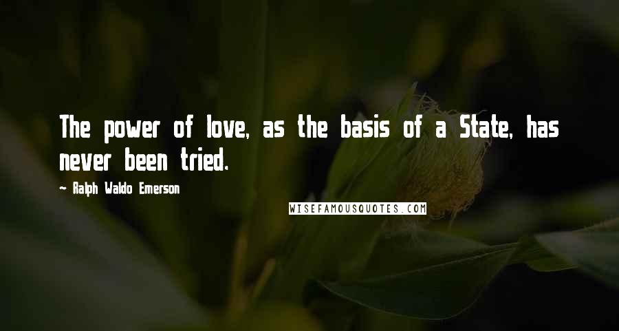 Ralph Waldo Emerson Quotes: The power of love, as the basis of a State, has never been tried.