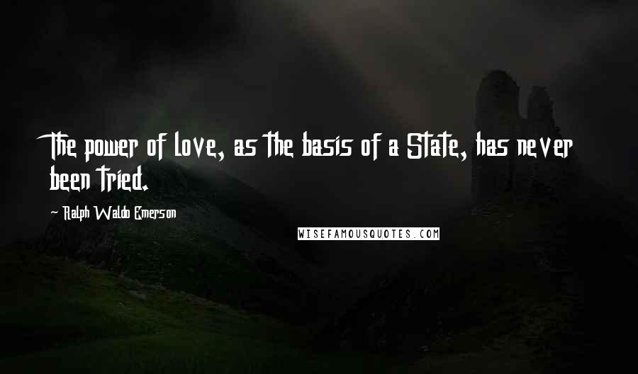 Ralph Waldo Emerson Quotes: The power of love, as the basis of a State, has never been tried.