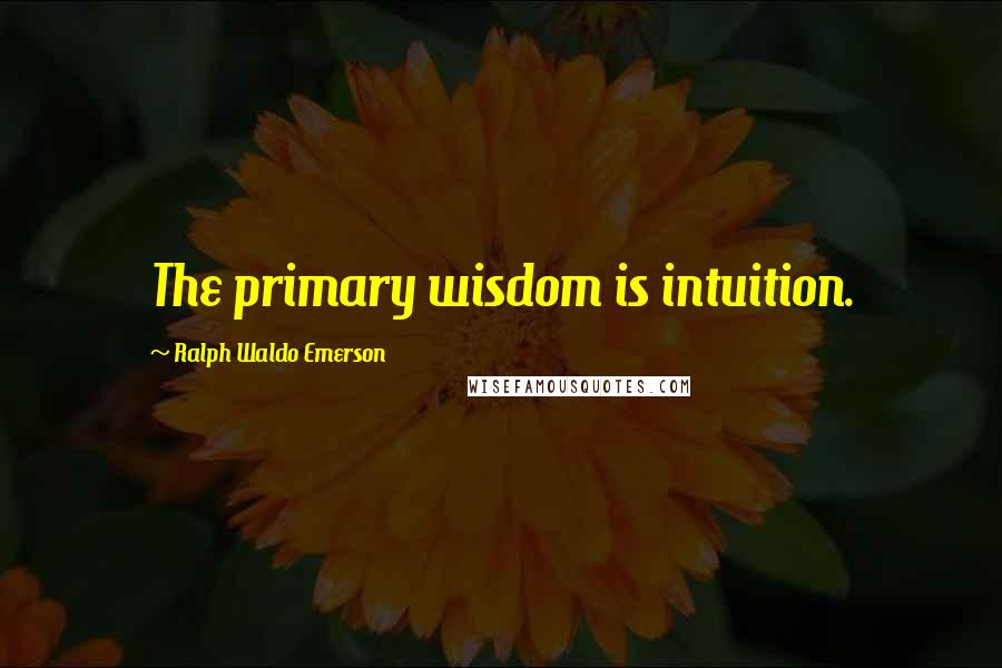 Ralph Waldo Emerson Quotes: The primary wisdom is intuition.