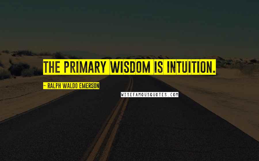 Ralph Waldo Emerson Quotes: The primary wisdom is intuition.