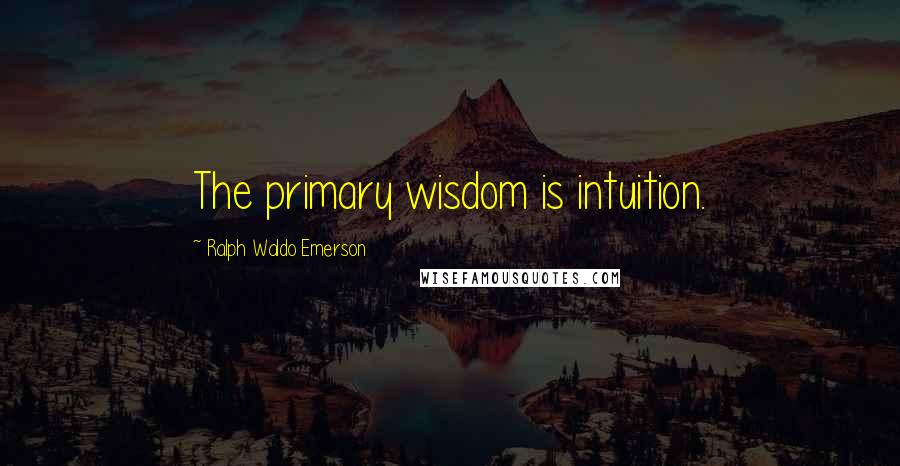 Ralph Waldo Emerson Quotes: The primary wisdom is intuition.
