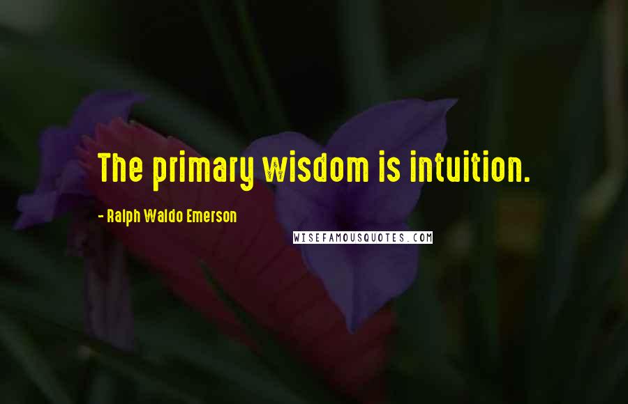 Ralph Waldo Emerson Quotes: The primary wisdom is intuition.