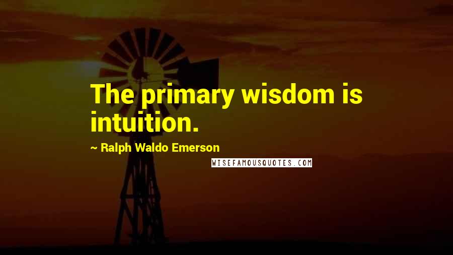 Ralph Waldo Emerson Quotes: The primary wisdom is intuition.