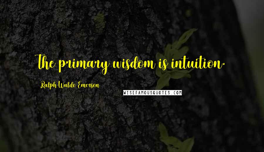 Ralph Waldo Emerson Quotes: The primary wisdom is intuition.
