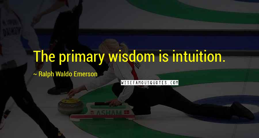 Ralph Waldo Emerson Quotes: The primary wisdom is intuition.