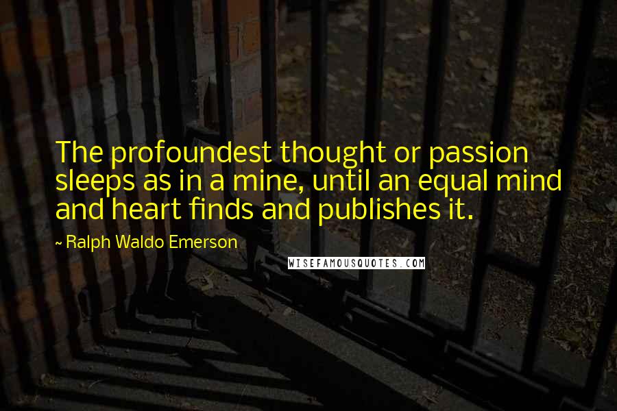 Ralph Waldo Emerson Quotes: The profoundest thought or passion sleeps as in a mine, until an equal mind and heart finds and publishes it.