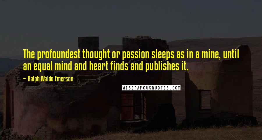 Ralph Waldo Emerson Quotes: The profoundest thought or passion sleeps as in a mine, until an equal mind and heart finds and publishes it.