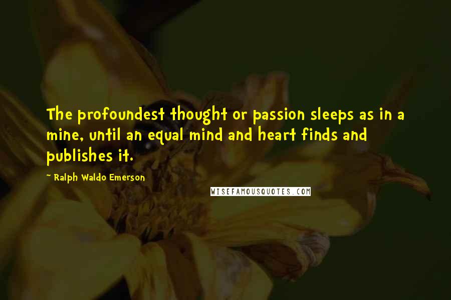 Ralph Waldo Emerson Quotes: The profoundest thought or passion sleeps as in a mine, until an equal mind and heart finds and publishes it.