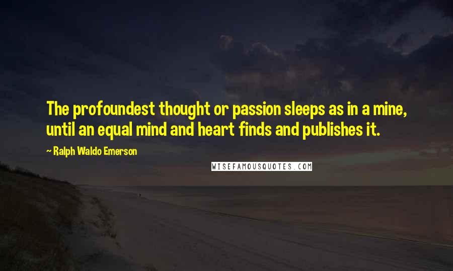 Ralph Waldo Emerson Quotes: The profoundest thought or passion sleeps as in a mine, until an equal mind and heart finds and publishes it.