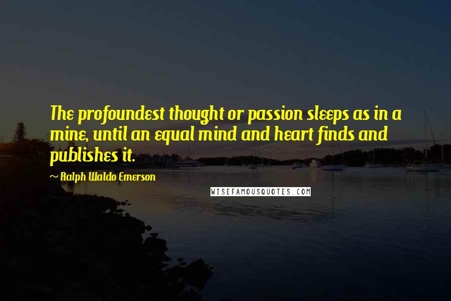 Ralph Waldo Emerson Quotes: The profoundest thought or passion sleeps as in a mine, until an equal mind and heart finds and publishes it.
