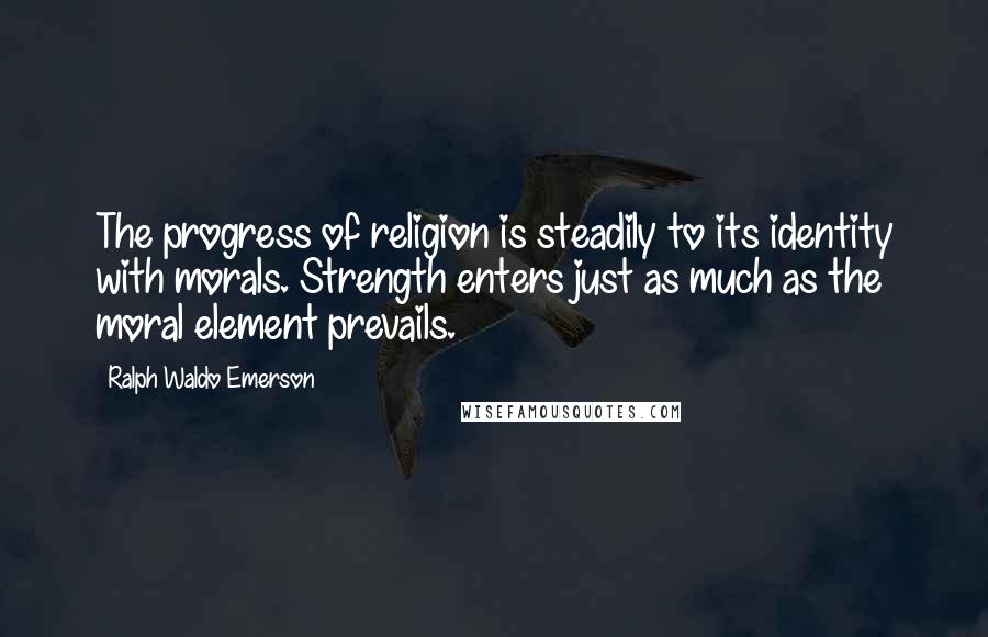 Ralph Waldo Emerson Quotes: The progress of religion is steadily to its identity with morals. Strength enters just as much as the moral element prevails.