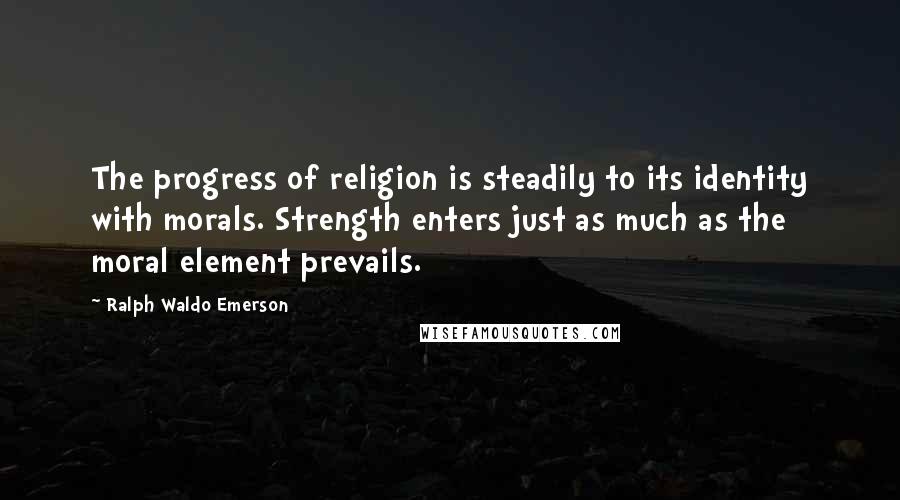 Ralph Waldo Emerson Quotes: The progress of religion is steadily to its identity with morals. Strength enters just as much as the moral element prevails.