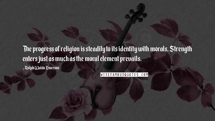 Ralph Waldo Emerson Quotes: The progress of religion is steadily to its identity with morals. Strength enters just as much as the moral element prevails.