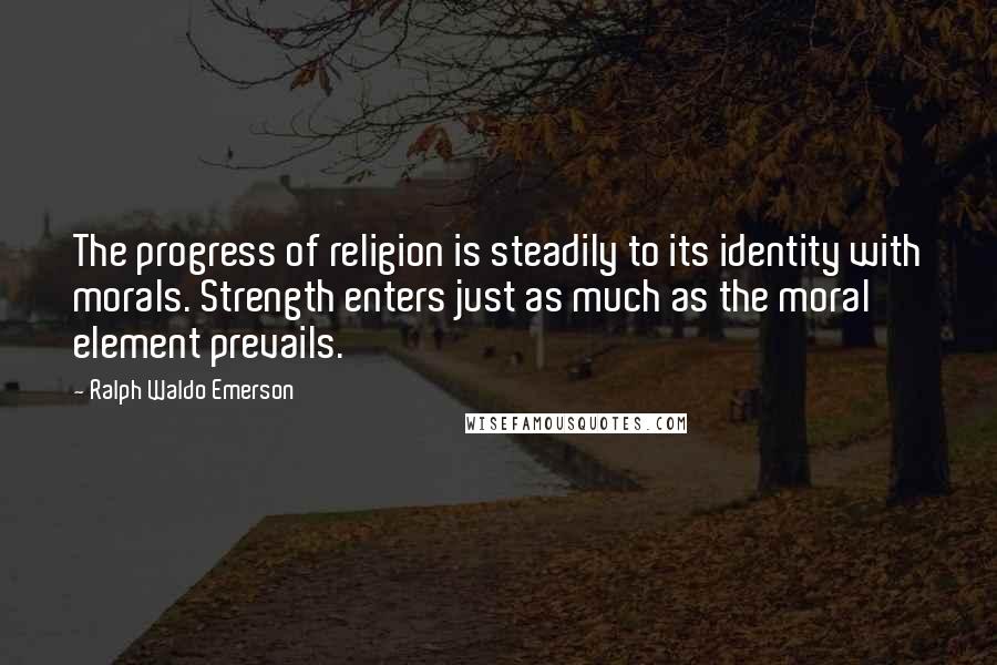 Ralph Waldo Emerson Quotes: The progress of religion is steadily to its identity with morals. Strength enters just as much as the moral element prevails.