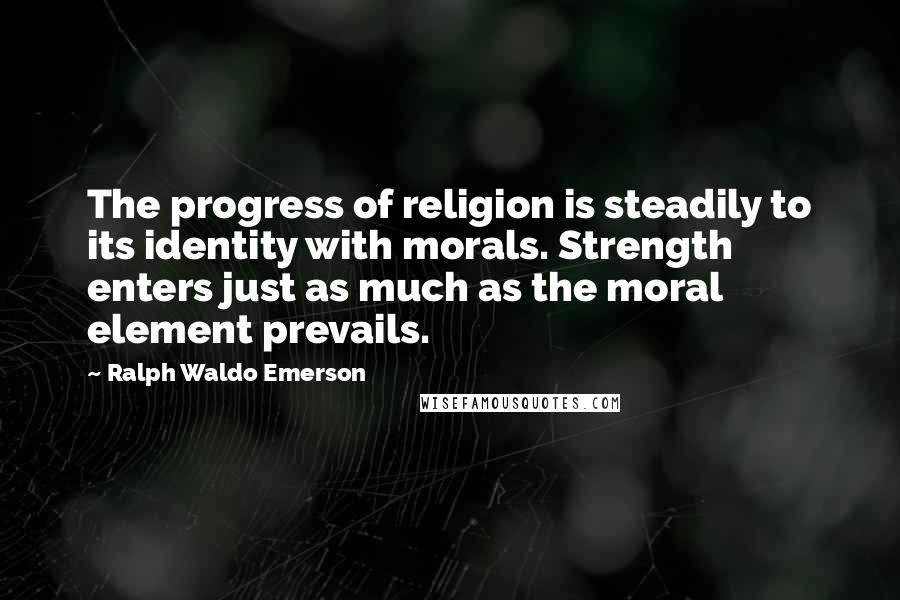 Ralph Waldo Emerson Quotes: The progress of religion is steadily to its identity with morals. Strength enters just as much as the moral element prevails.