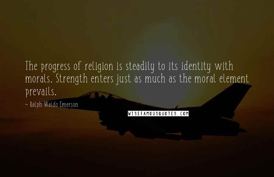 Ralph Waldo Emerson Quotes: The progress of religion is steadily to its identity with morals. Strength enters just as much as the moral element prevails.