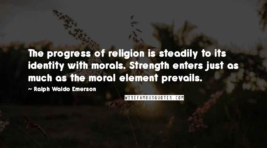Ralph Waldo Emerson Quotes: The progress of religion is steadily to its identity with morals. Strength enters just as much as the moral element prevails.
