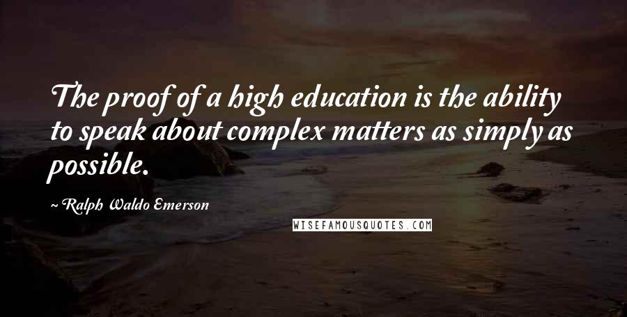 Ralph Waldo Emerson Quotes: The proof of a high education is the ability to speak about complex matters as simply as possible.