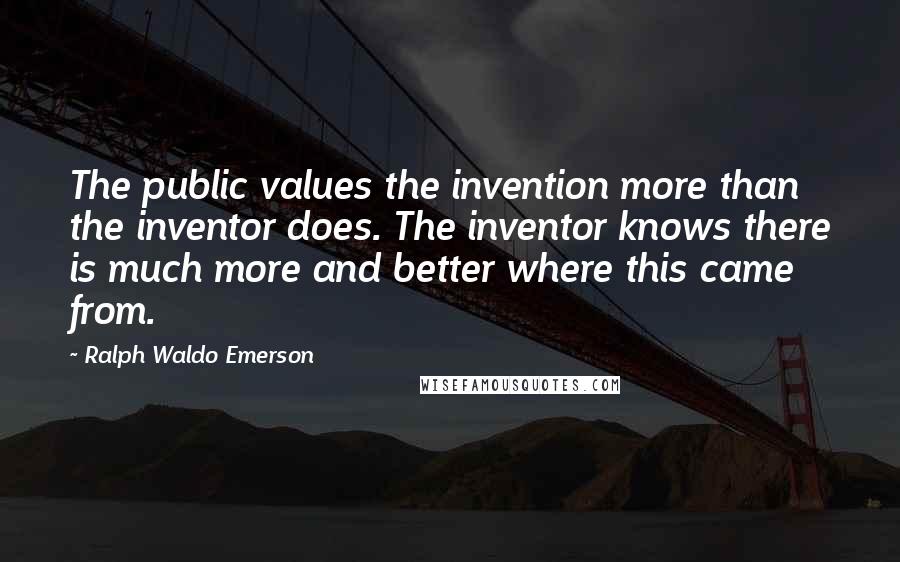 Ralph Waldo Emerson Quotes: The public values the invention more than the inventor does. The inventor knows there is much more and better where this came from.