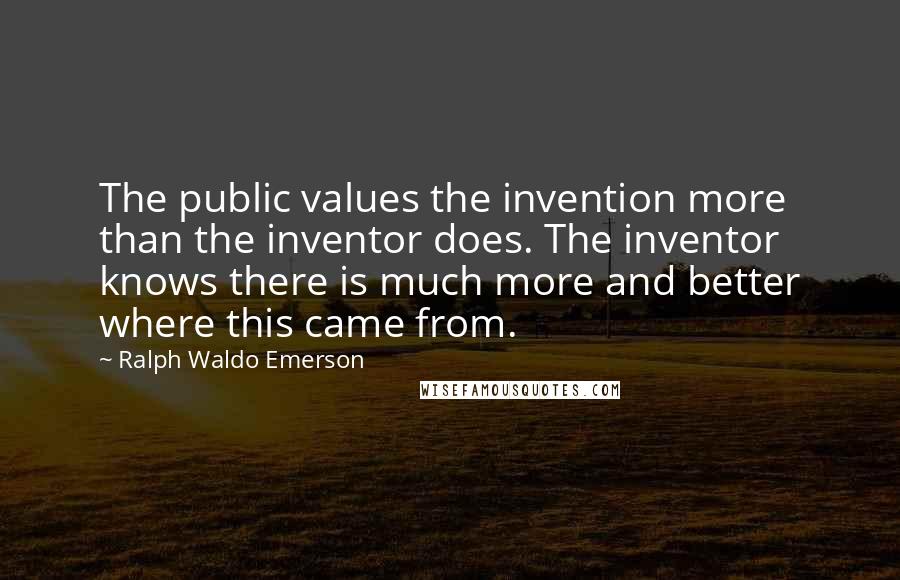 Ralph Waldo Emerson Quotes: The public values the invention more than the inventor does. The inventor knows there is much more and better where this came from.