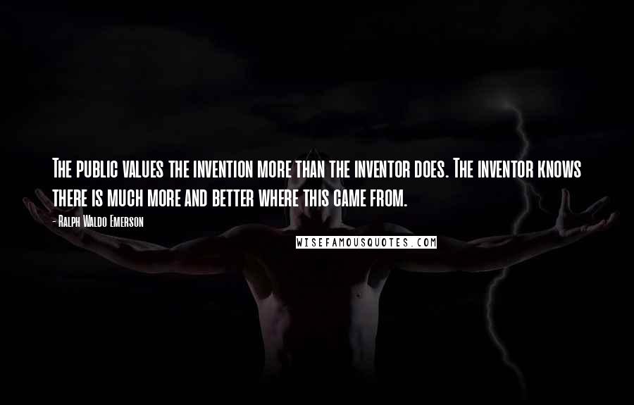 Ralph Waldo Emerson Quotes: The public values the invention more than the inventor does. The inventor knows there is much more and better where this came from.